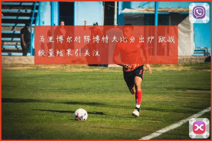 马里博尔对阵博特夫比分出炉 欧战较量结果引关注