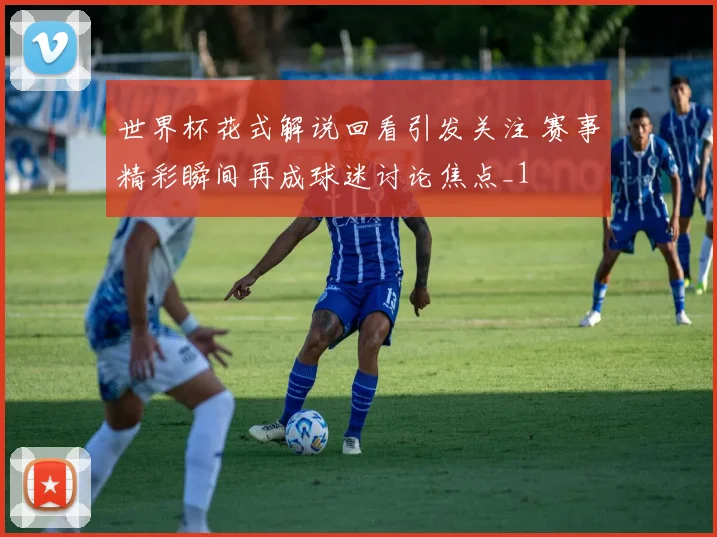 世界杯花式解说回看引发关注 赛事精彩瞬间再成球迷讨论焦点_1