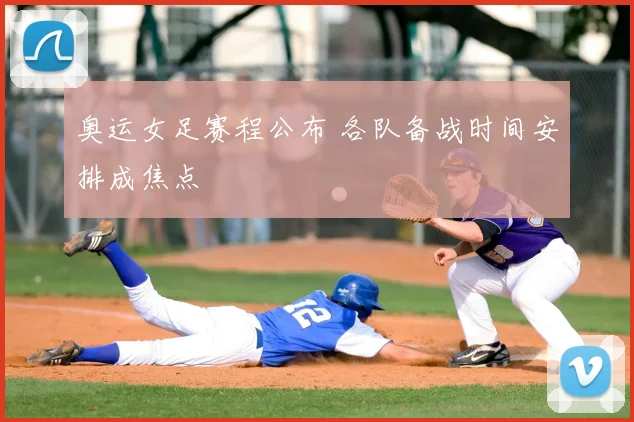 奥运女足赛程公布 各队备战时间安排成焦点