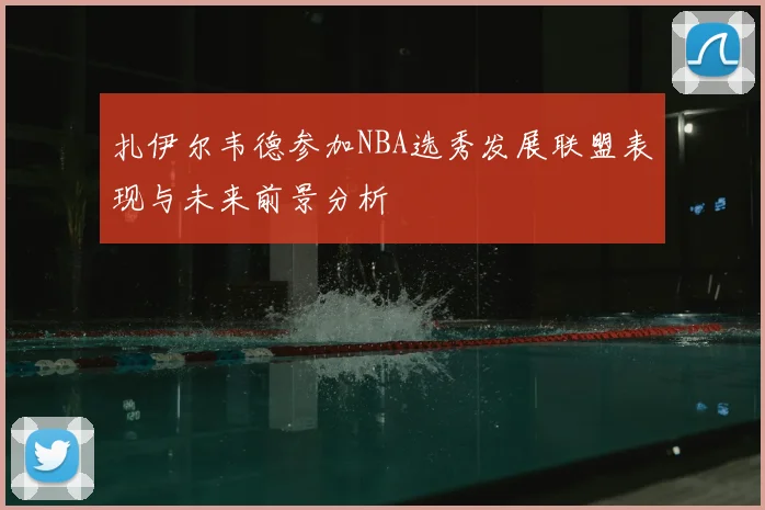 扎伊尔韦德参加NBA选秀发展联盟表现与未来前景分析