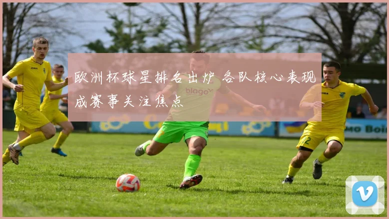欧洲杯球星排名出炉 各队核心表现成赛事关注焦点