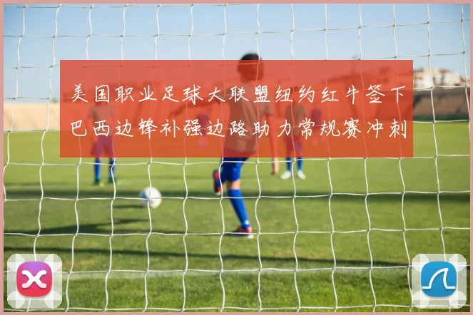 美国职业足球大联盟纽约红牛签下巴西边锋补强边路助力常规赛冲刺