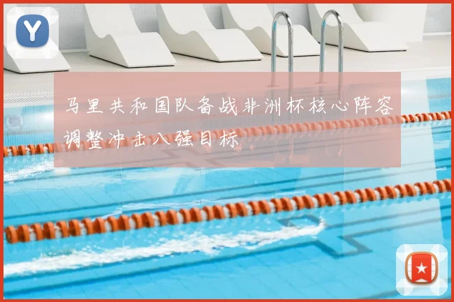 马里共和国队备战非洲杯核心阵容调整冲击八强目标