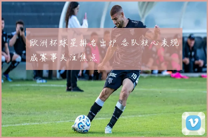欧洲杯球星排名出炉 各队核心表现成赛事关注焦点
