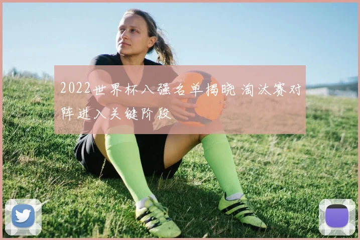 2022世界杯八强名单揭晓 淘汰赛对阵进入关键阶段