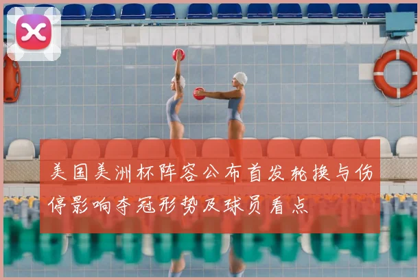 美国美洲杯阵容公布首发轮换与伤停影响夺冠形势及球员看点