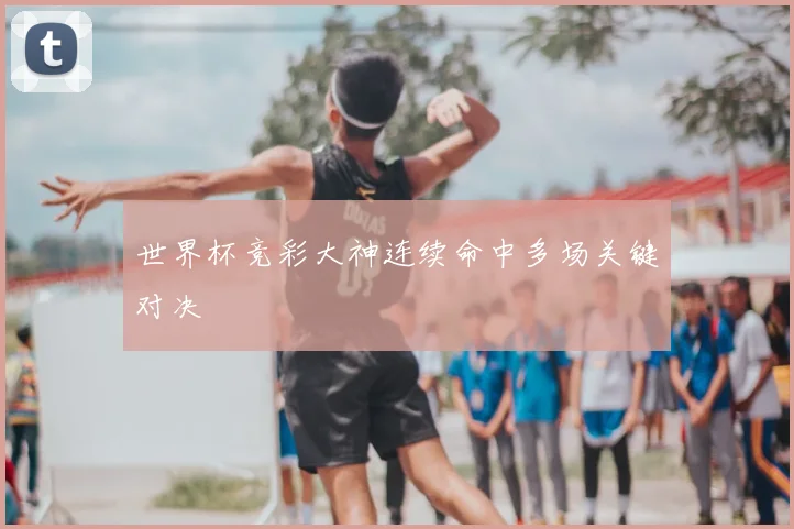 世界杯竞彩大神连续命中多场关键对决