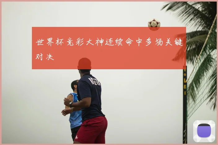 世界杯竞彩大神连续命中多场关键对决