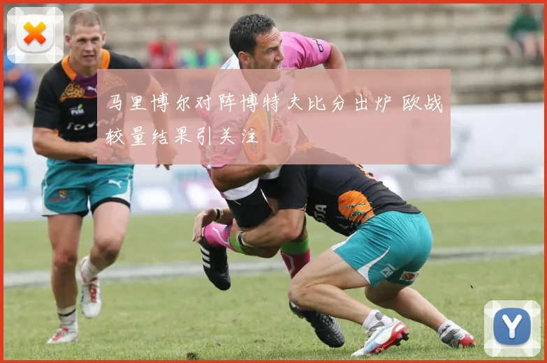 马里博尔对阵博特夫比分出炉 欧战较量结果引关注
