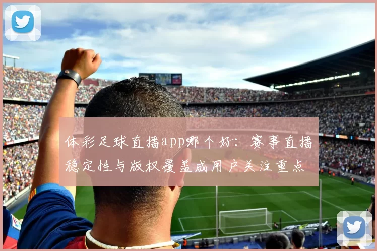 体彩足球直播app哪个好：赛事直播稳定性与版权覆盖成用户关注重点