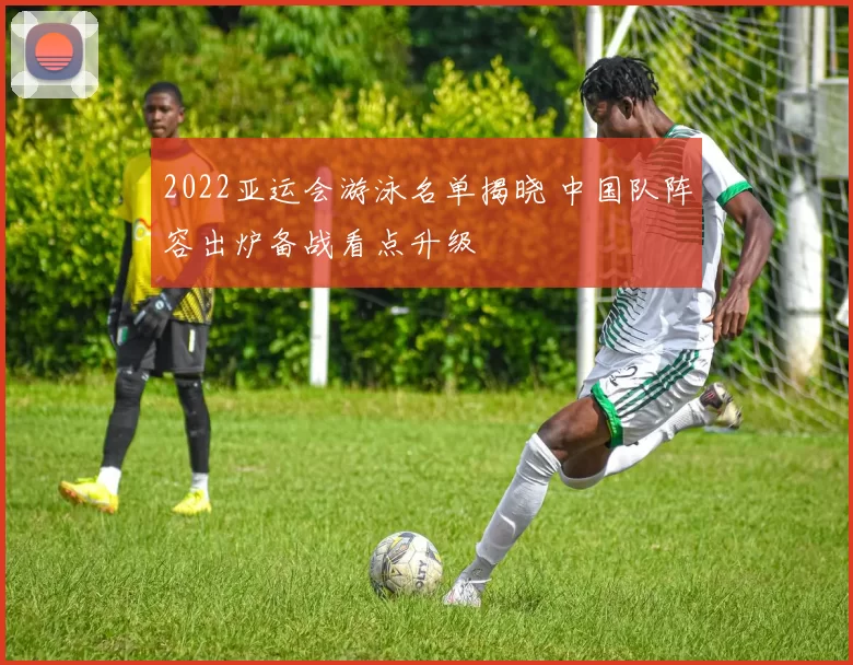 2022亚运会游泳名单揭晓 中国队阵容出炉备战看点升级