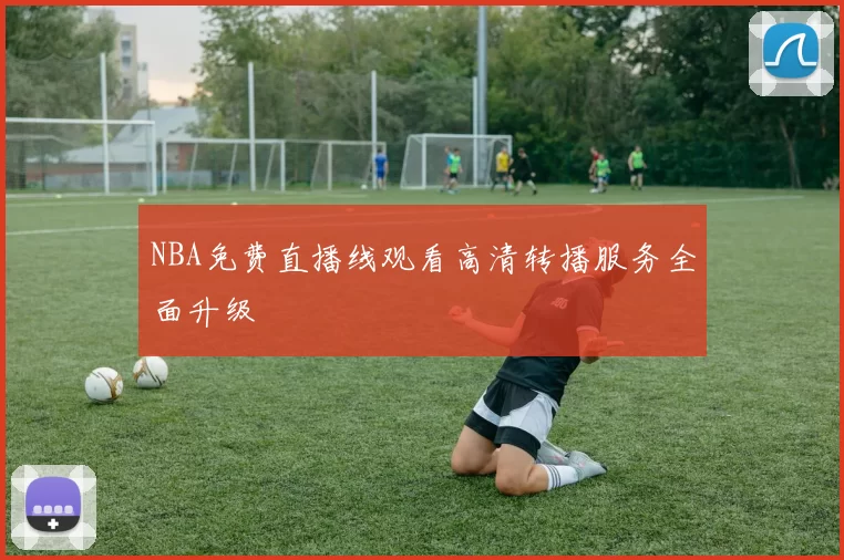NBA免费直播线观看高清转播服务全面升级