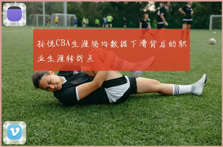 孙悦CBA生涯场均数据下滑背后的职业生涯转折点